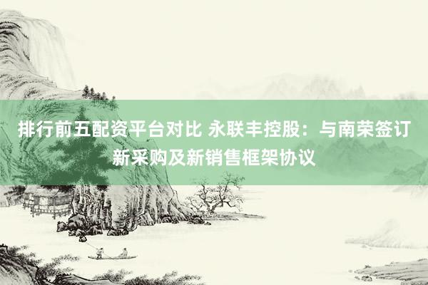 排行前五配资平台对比 永联丰控股：与南荣签订新采购及新销售框架协议