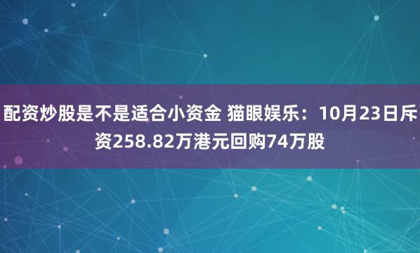 配资炒股是不是适合小资金 猫眼娱乐：10月23日斥资258.82万港元回购74万股