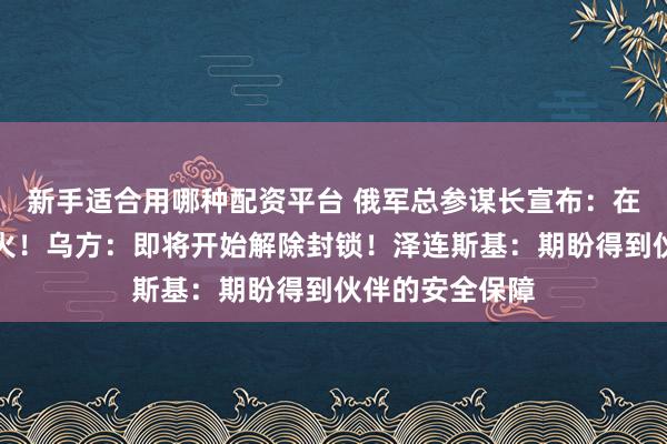 新手适合用哪种配资平台 俄军总参谋长宣布：在赫尔松方向停火！乌方：即将开始解除封锁！泽连斯基：期盼得到伙伴的安全保障