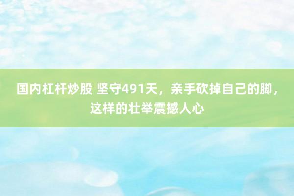 国内杠杆炒股 坚守491天，亲手砍掉自己的脚，这样的壮举震撼人心