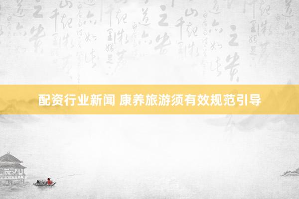 配资行业新闻 康养旅游须有效规范引导