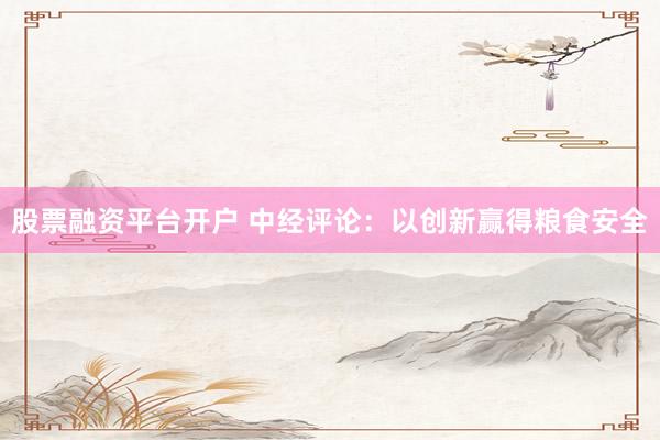 股票融资平台开户 中经评论：以创新赢得粮食安全