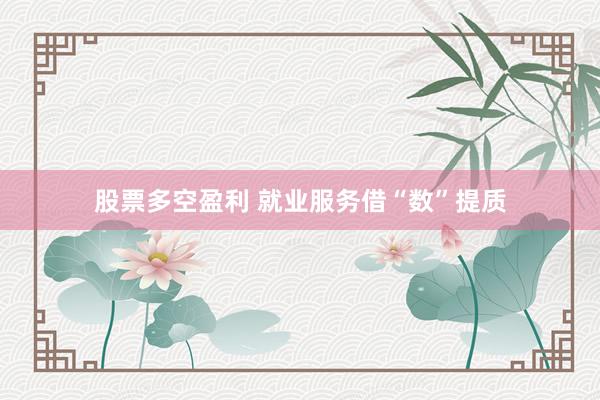 股票多空盈利 就业服务借“数”提质