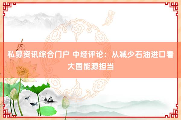 私募资讯综合门户 中经评论：从减少石油进口看大国能源担当