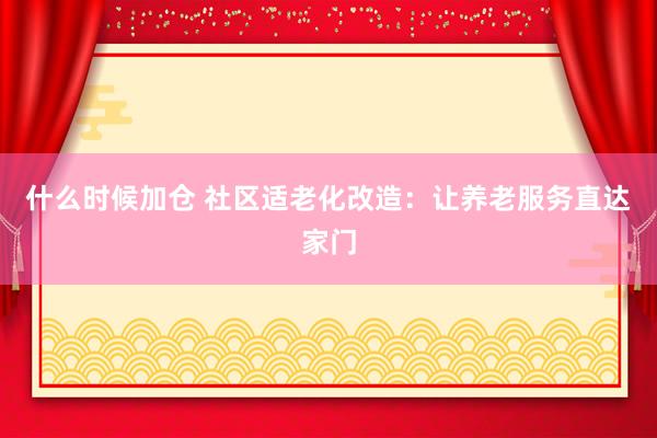 什么时候加仓 社区适老化改造：让养老服务直达家门