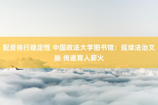配资排行稳定性 中国政法大学图书馆：延续法治文脉 传递育人薪火