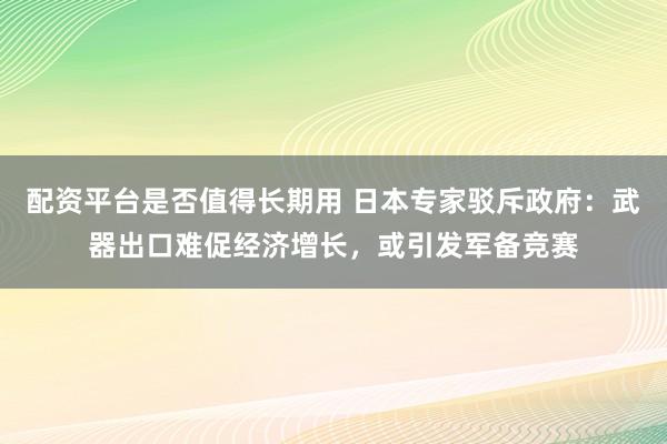配资平台是否值得长期用 日本专家驳斥政府：武器出口难促经济增长，或引发军备竞赛