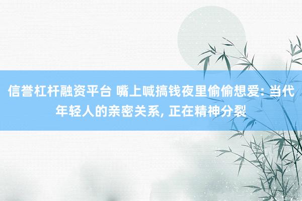 信誉杠杆融资平台 嘴上喊搞钱夜里偷偷想爱: 当代年轻人的亲密关系, 正在精神分裂