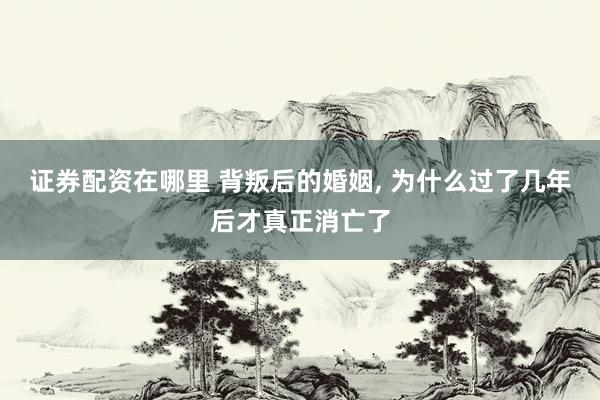 证券配资在哪里 背叛后的婚姻, 为什么过了几年后才真正消亡了