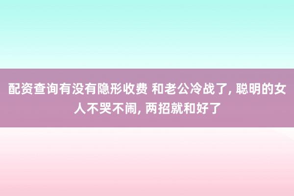 配资查询有没有隐形收费 和老公冷战了, 聪明的女人不哭不闹, 两招就和好了