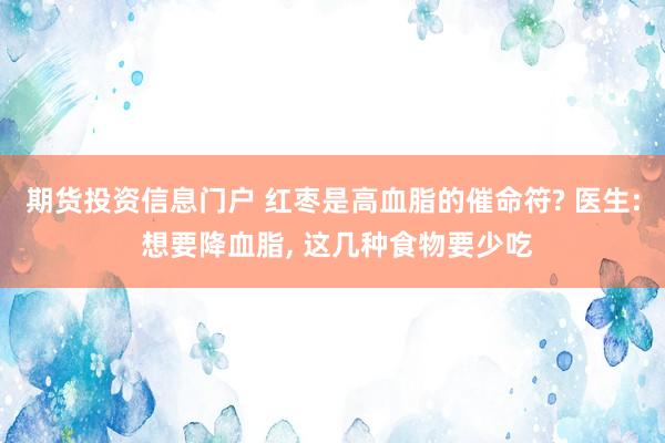 期货投资信息门户 红枣是高血脂的催命符? 医生: 想要降血脂, 这几种食物要少吃