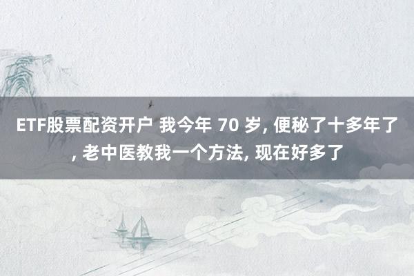 ETF股票配资开户 我今年 70 岁, 便秘了十多年了, 老中医教我一个方法, 现在好多了
