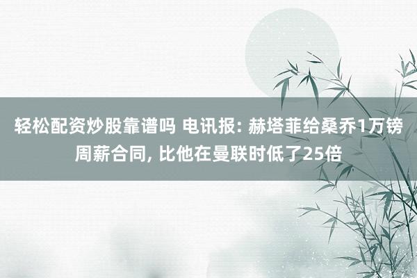 轻松配资炒股靠谱吗 电讯报: 赫塔菲给桑乔1万镑周薪合同, 比他在曼联时低了25倍