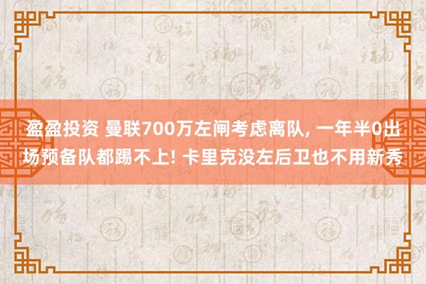 盈盈投资 曼联700万左闸考虑离队, 一年半0出场预备队都踢不上! 卡里克没左后卫也不用新秀