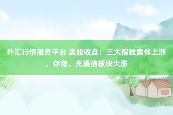 外汇行情服务平台 美股收盘：三大指数集体上涨，存储、光通信板块大涨