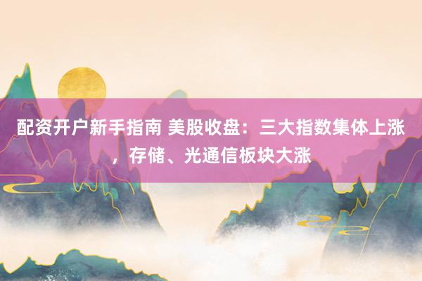 配资开户新手指南 美股收盘：三大指数集体上涨，存储、光通信板块大涨