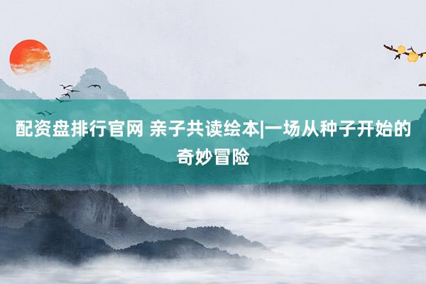 配资盘排行官网 亲子共读绘本|一场从种子开始的奇妙冒险