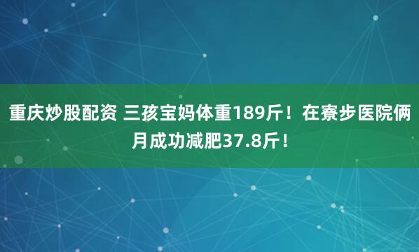 重庆炒股配资 三孩宝妈体重189斤！在寮步医院俩月成功减肥37.8斤！