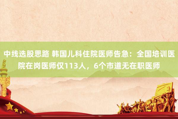 中线选股思路 韩国儿科住院医师告急：全国培训医院在岗医师仅113人，6个市道无在职医师