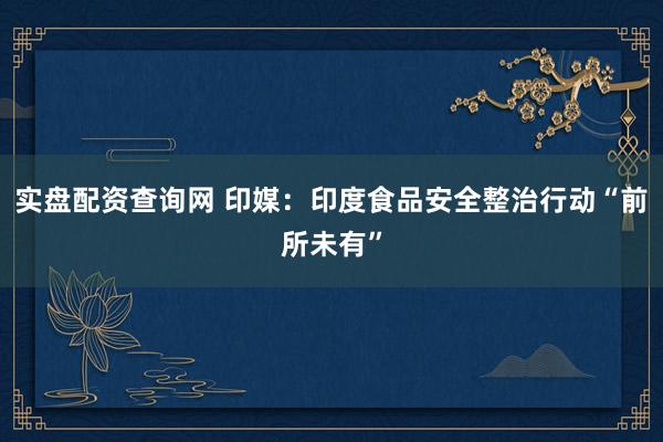实盘配资查询网 印媒：印度食品安全整治行动“前所未有”