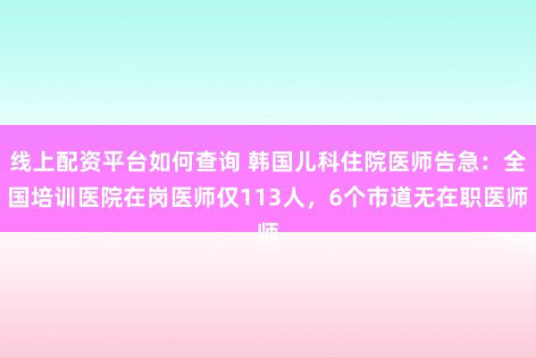 线上配资平台如何查询 韩国儿科住院医师告急：全国培训医院在岗医师仅113人，6个市道无在职医师