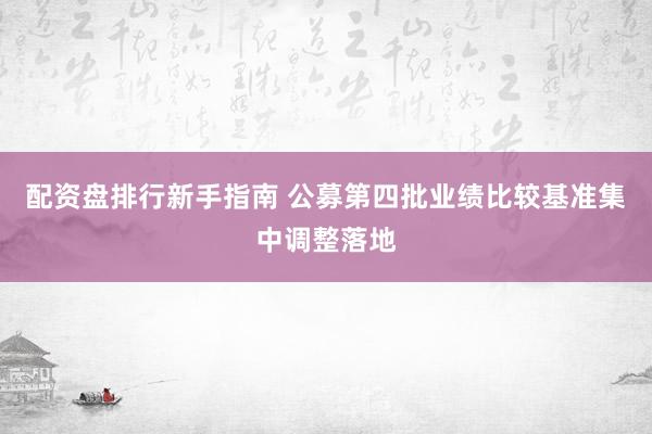 配资盘排行新手指南 公募第四批业绩比较基准集中调整落地